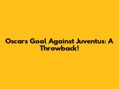 Oscar's Goal Against Juventus: A Throwback!