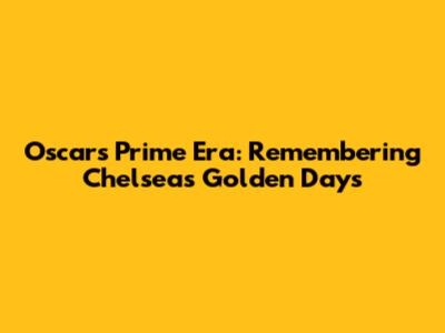 Oscar's Prime Era: Remembering Chelsea's Golden Days