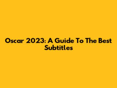 Oscar 2023: A Guide To The Best Subtitles