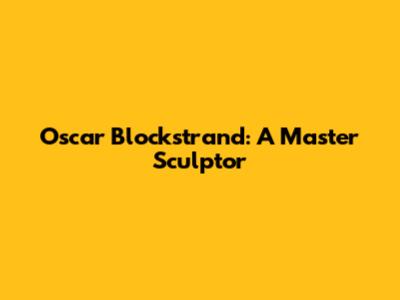 Oscar Blockstrand: A Master Sculptor