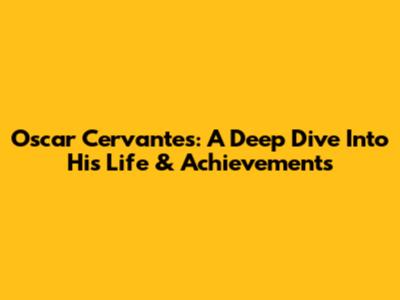 Oscar Cervantes: A Deep Dive Into His Life & Achievements