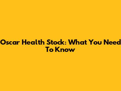 Oscar Health Stock: What You Need To Know