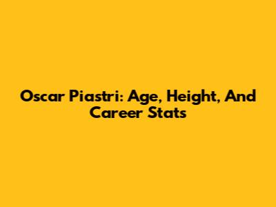 Oscar Piastri: Age, Height, And Career Stats