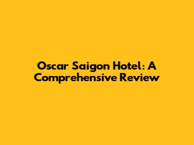 Oscar Saigon Hotel: A Comprehensive Review