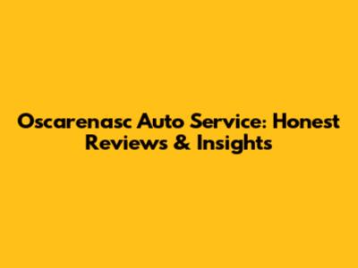 Oscarenasc Auto Service: Honest Reviews & Insights