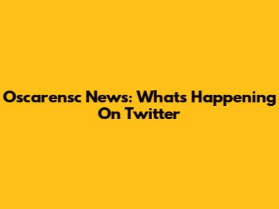 Oscarensc News: What's Happening On Twitter
