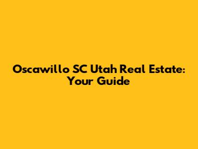 Oscawillo SC Utah Real Estate: Your Guide