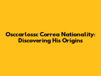 Osccarlossc Correa Nationality: Discovering His Origins