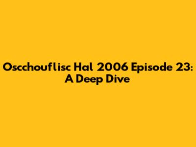Oscchouflisc Hal 2006 Episode 23: A Deep Dive
