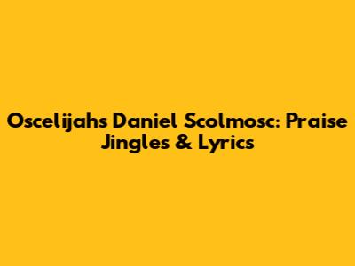 Oscelijah's Daniel Scolmosc: Praise Jingles & Lyrics