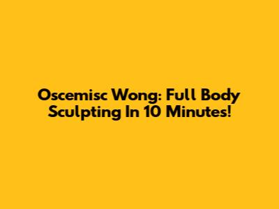 Oscemisc Wong: Full Body Sculpting In 10 Minutes!