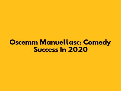 Oscemm Manuellasc: Comedy Success In 2020