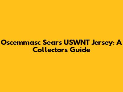 Oscemmasc Sears USWNT Jersey: A Collector's Guide