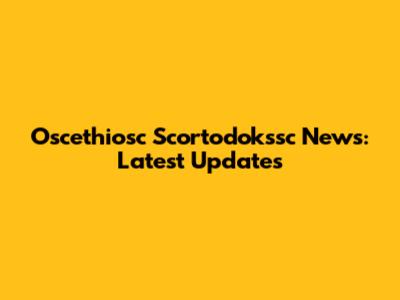 Oscethiosc Scortodokssc News: Latest Updates