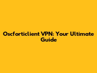 Oscforticlient VPN: Your Ultimate Guide