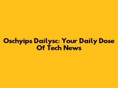 Oschyips Dailysc: Your Daily Dose Of Tech News