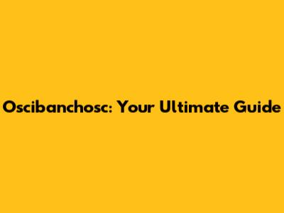 Oscibanchosc: Your Ultimate Guide