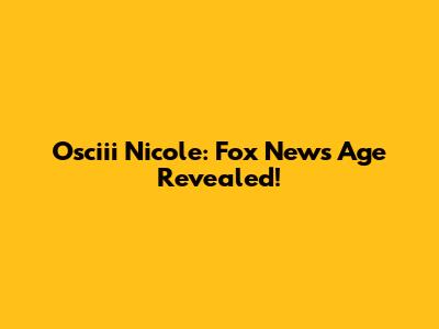 Osciii Nicole: Fox News Age Revealed!
