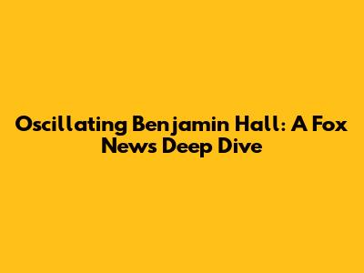 Oscillating Benjamin Hall: A Fox News Deep Dive