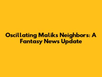Oscillating Malik's Neighbors: A Fantasy News Update