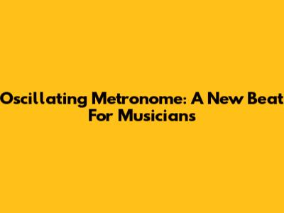 Oscillating Metronome: A New Beat For Musicians