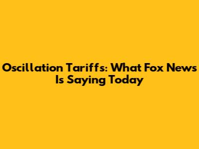 Oscillation Tariffs: What Fox News Is Saying Today