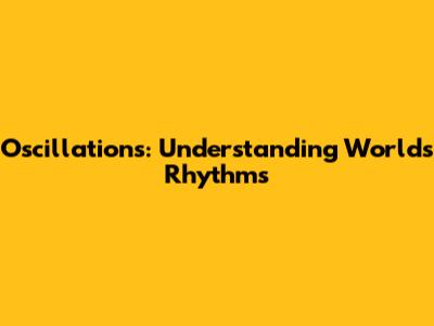 Oscillations: Understanding World's Rhythms