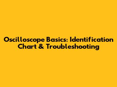 Oscilloscope Basics: Identification Chart & Troubleshooting