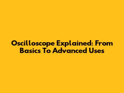 Oscilloscope Explained: From Basics To Advanced Uses