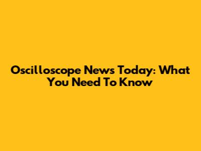 Oscilloscope News Today: What You Need To Know