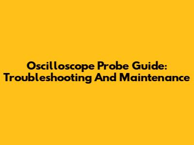 Oscilloscope Probe Guide: Troubleshooting And Maintenance
