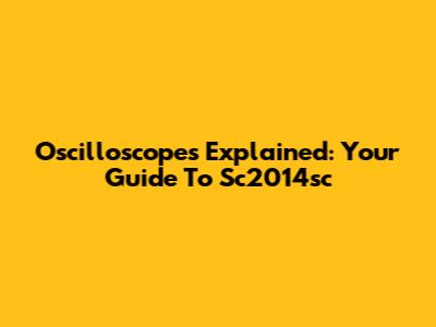 Oscilloscopes Explained: Your Guide To Sc2014sc