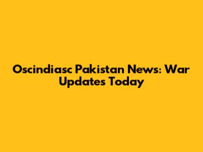 Oscindiasc Pakistan News: War Updates Today