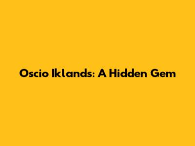 Oscio Iklands: A Hidden Gem