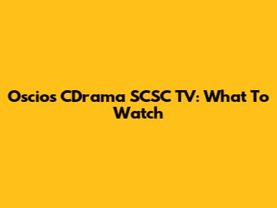 Oscios CDrama SCSC TV: What To Watch