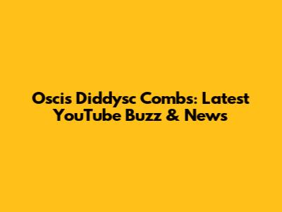 Oscis Diddysc Combs: Latest YouTube Buzz & News