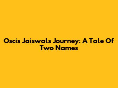 Oscis Jaiswal's Journey: A Tale Of Two Names