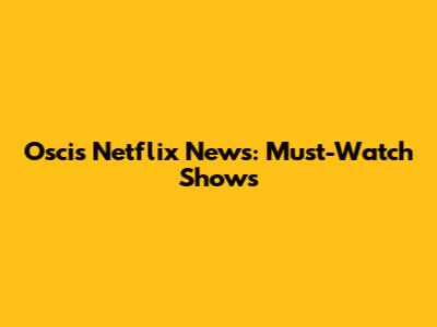 Oscis Netflix News: Must-Watch Shows