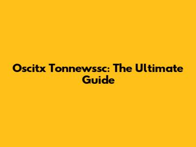 Oscitx Tonnewssc: The Ultimate Guide