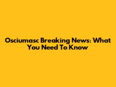 Osciumasc Breaking News: What You Need To Know
