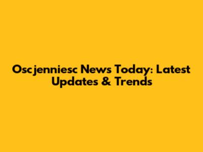 Oscjenniesc News Today: Latest Updates & Trends