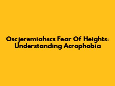 Oscjeremiahsc's Fear Of Heights: Understanding Acrophobia