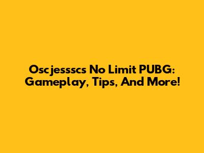 Oscjesssc's No Limit PUBG: Gameplay, Tips, And More!