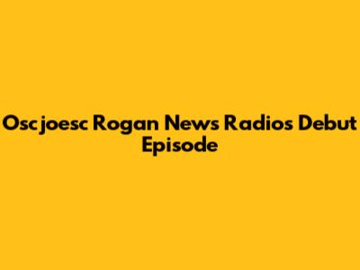 Oscjoesc Rogan News Radio's Debut Episode