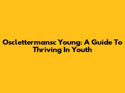 Osclettermansc Young: A Guide To Thriving In Youth