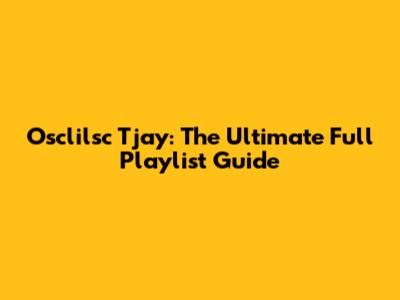 Osclilsc Tjay: The Ultimate Full Playlist Guide