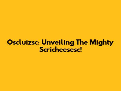 Oscluizsc: Unveiling The Mighty Scricheesesc!