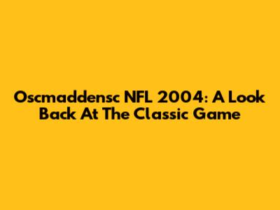 Oscmaddensc NFL 2004: A Look Back At The Classic Game