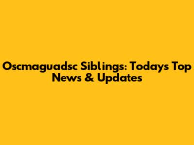 Oscmaguadsc Siblings: Today's Top News & Updates