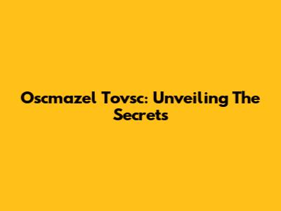 Oscmazel Tovsc: Unveiling The Secrets